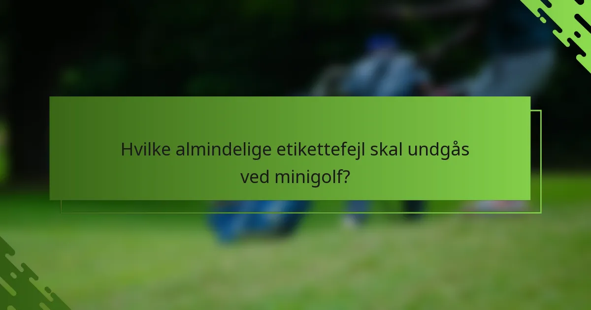 Hvilke almindelige etikettefejl skal undgås ved minigolf?