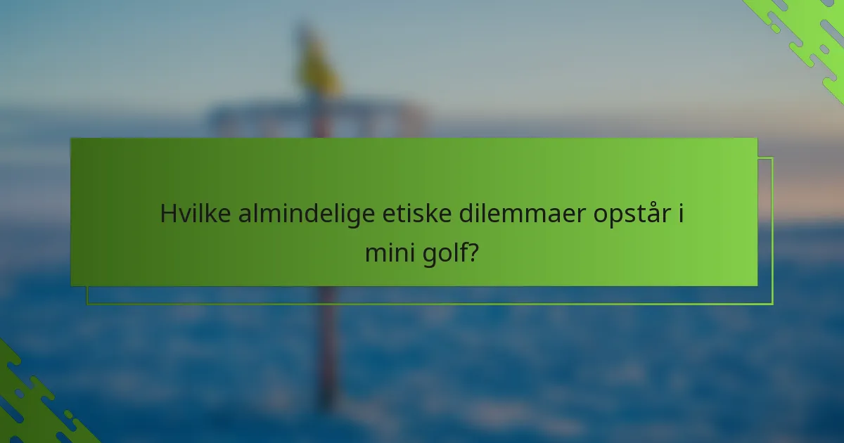 Hvilke almindelige etiske dilemmaer opstår i mini golf?