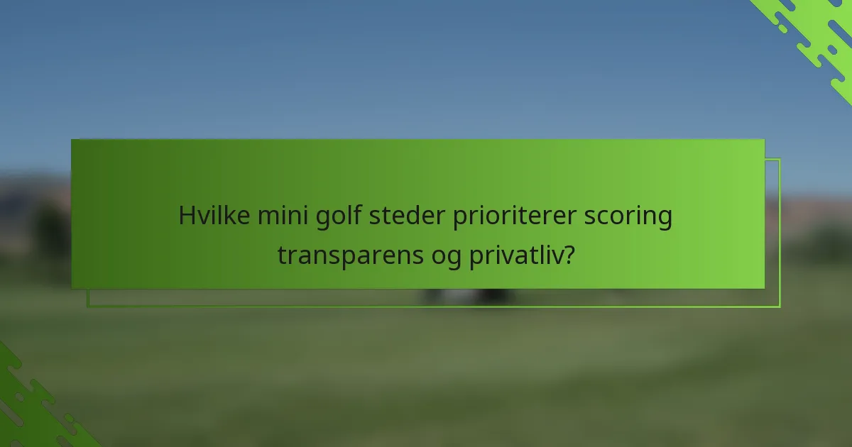 Hvilke mini golf steder prioriterer scoring transparens og privatliv?