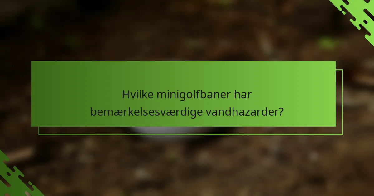 Hvilke minigolfbaner har bemærkelsesværdige vandhazarder?