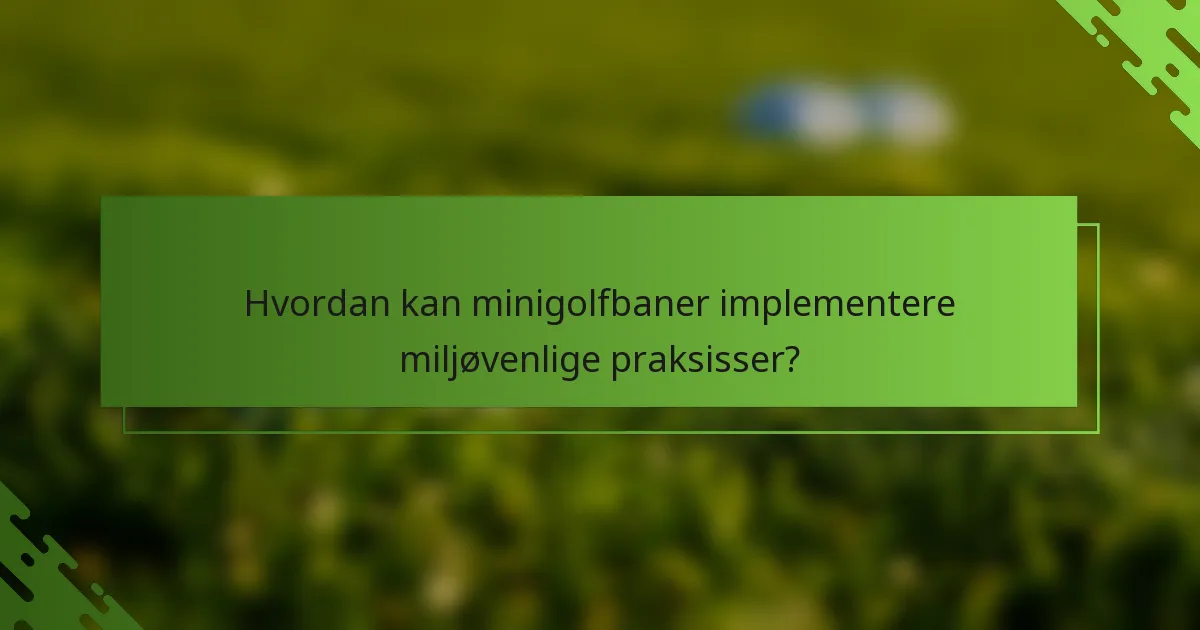 Hvordan kan minigolfbaner implementere miljøvenlige praksisser?
