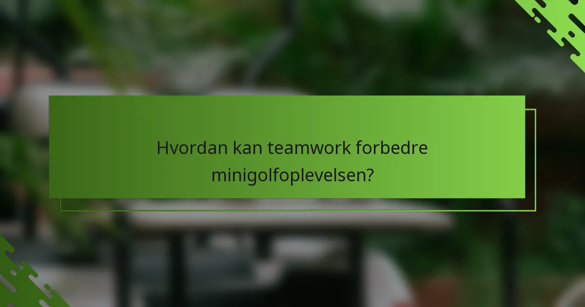 Hvordan kan teamwork forbedre minigolfoplevelsen?