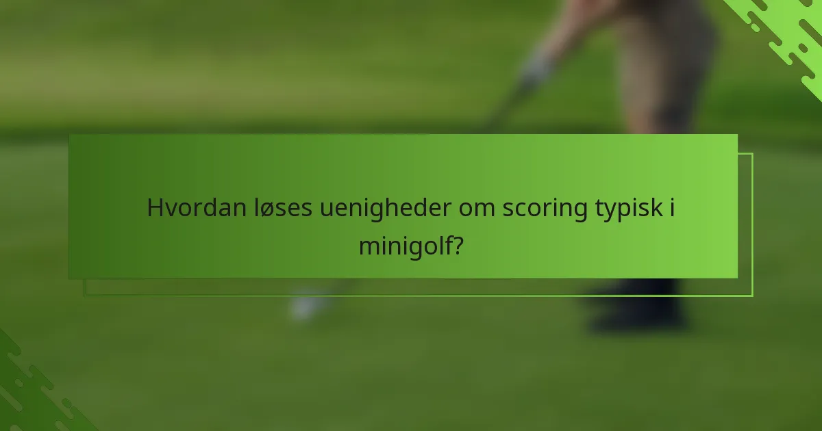 Hvordan løses uenigheder om scoring typisk i minigolf?