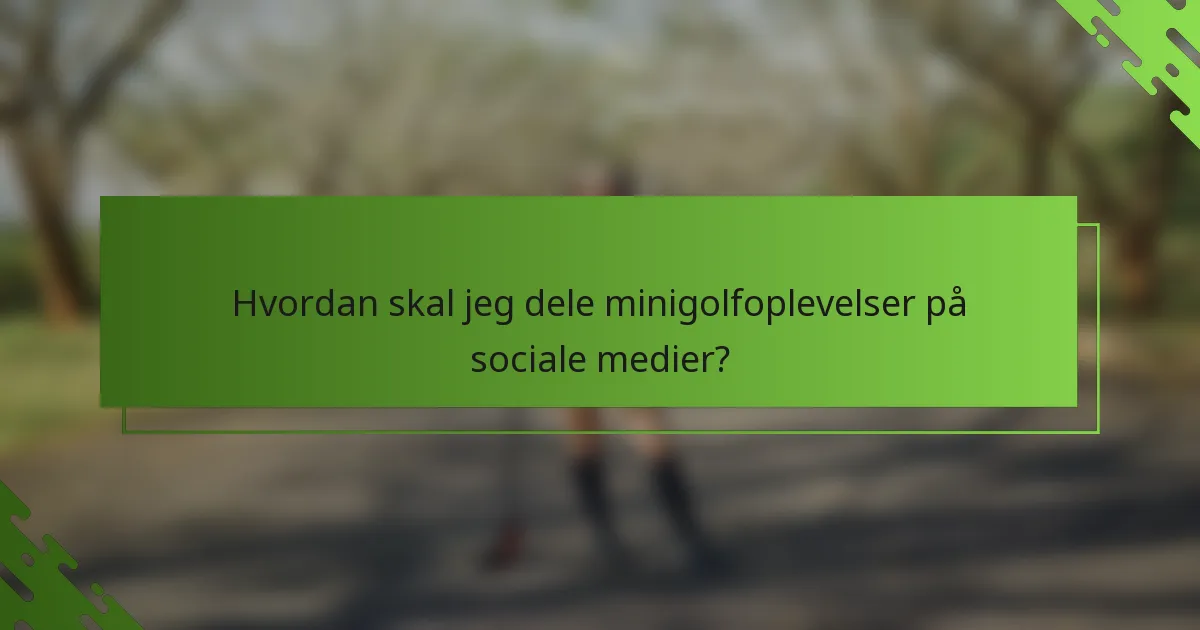 Hvordan skal jeg dele minigolfoplevelser på sociale medier?