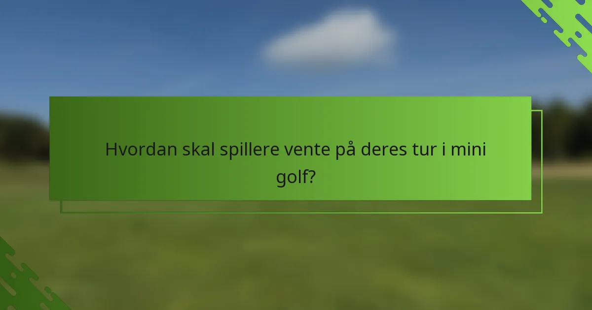 Hvordan skal spillere vente på deres tur i mini golf?